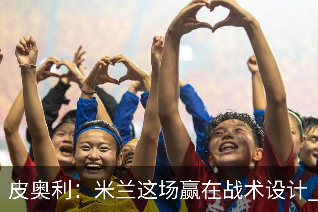 皮奥利：米兰这场赢在战术设计 我们统治比赛70分钟